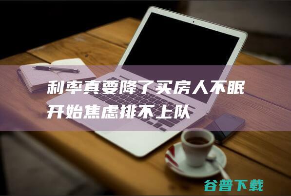 利率真要降了！买房人不眠：开始焦虑排不上队，“恨不得明天就是9月25号”|贷款|存量房|房贷利率