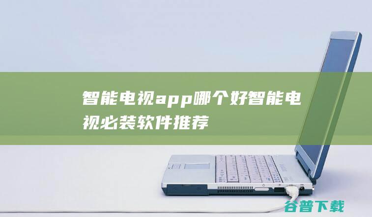 智能电视app哪个好-智能电视必装软件推荐