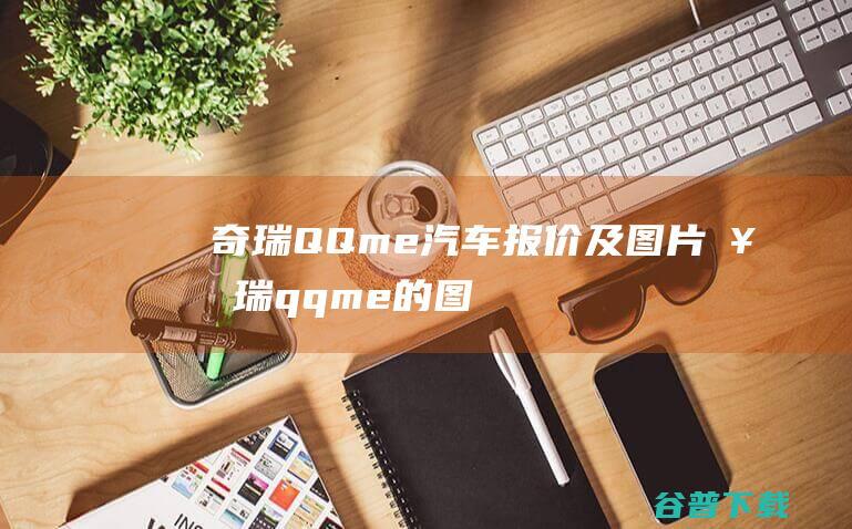 奇瑞QQme汽车报价及图片 (奇瑞qqme的图片)